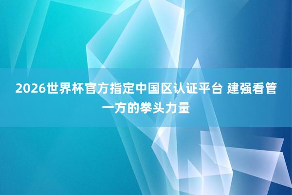 2026世界杯官方指定中国区认证平台 建强看管一方的拳头力量