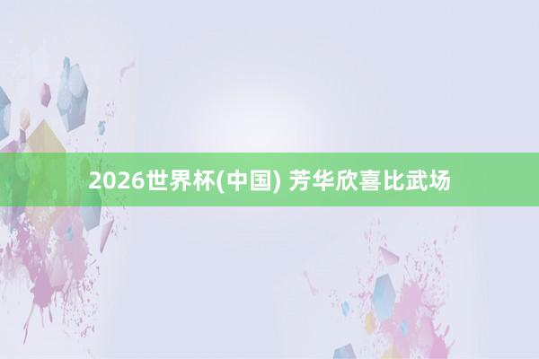 2026世界杯(中国) 芳华欣喜比武场