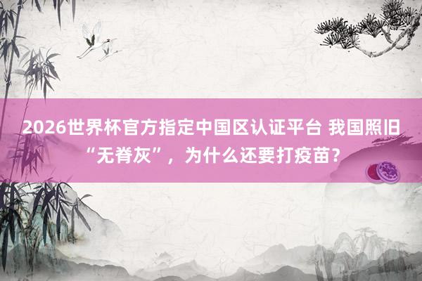 2026世界杯官方指定中国区认证平台 我国照旧“无脊灰”，为什么还要打疫苗？