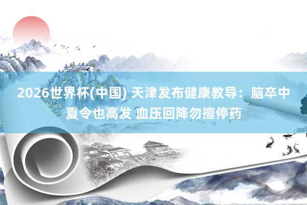 2026世界杯(中国) 天津发布健康教导：脑卒中夏令也高发 血压回降勿擅停药