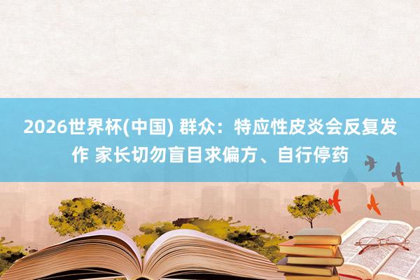 2026世界杯(中国) 群众：特应性皮炎会反复发作 家长切勿盲目求偏方、自行停药