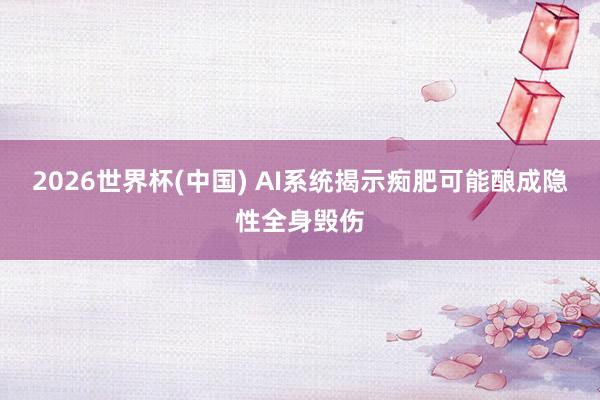 2026世界杯(中国) AI系统揭示痴肥可能酿成隐性全身毁伤