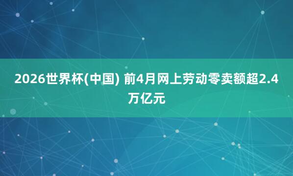 2026世界杯(中国) 前4月网上劳动零卖额超2.4万亿元