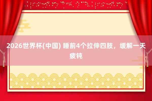 2026世界杯(中国) 睡前4个拉伸四肢，缓解一天疲钝