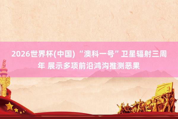 2026世界杯(中国) “澳科一号”卫星辐射三周年 展示多项前沿鸿沟推测恶果