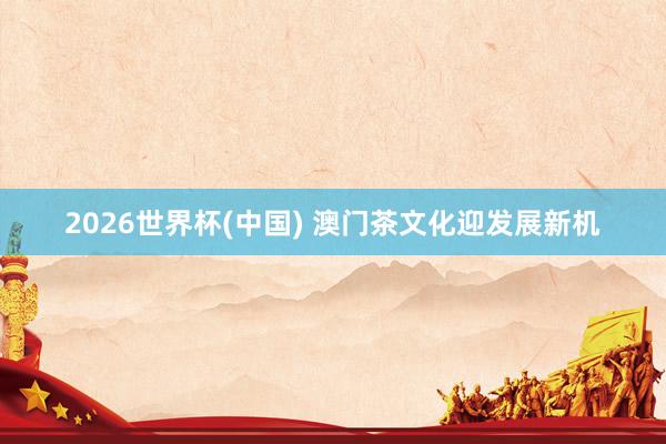 2026世界杯(中国) 澳门茶文化迎发展新机