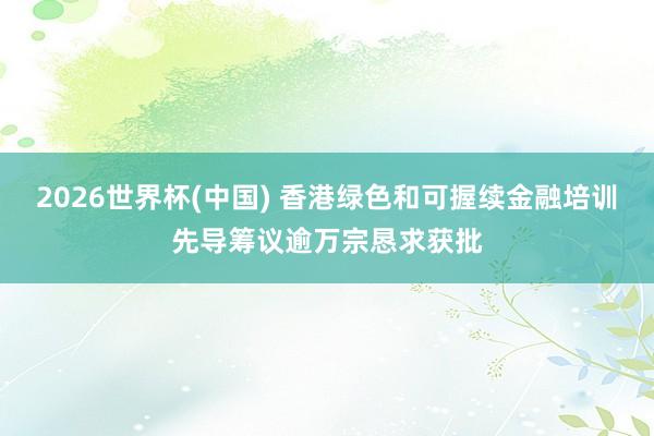 2026世界杯(中国) 香港绿色和可握续金融培训先导筹议逾万宗恳求获批