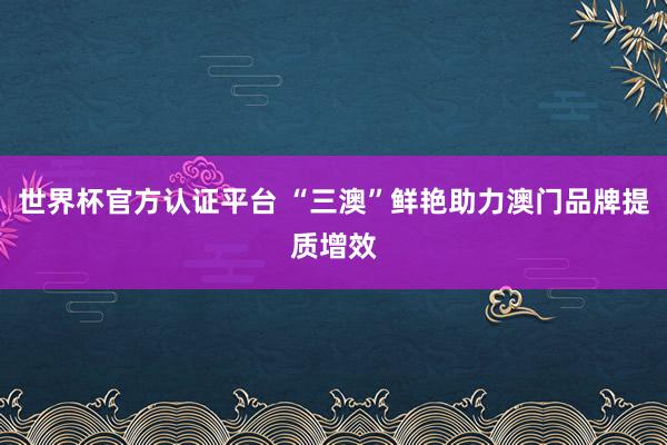 世界杯官方认证平台 “三澳”鲜艳助力澳门品牌提质增效