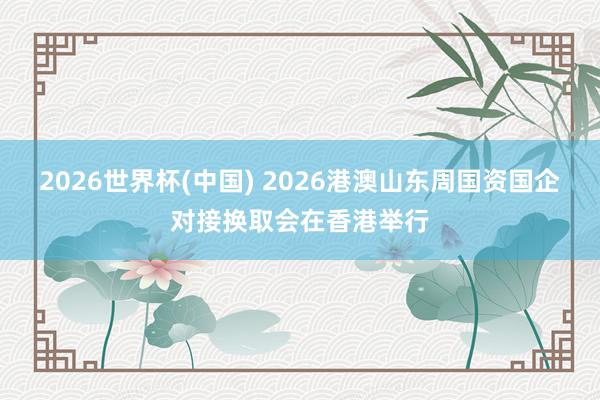 2026世界杯(中国) 2026港澳山东周国资国企对接换取会在香港举行