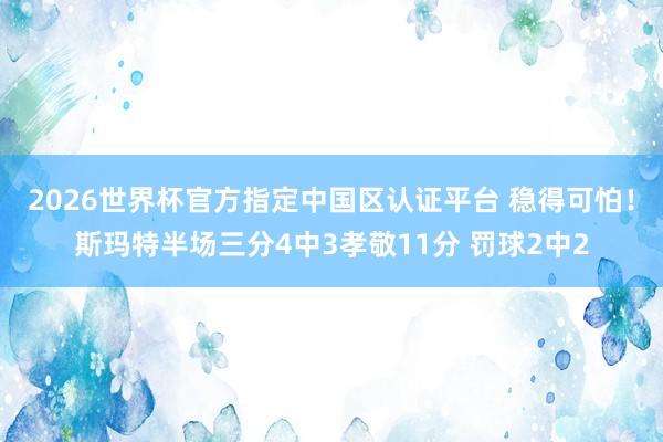 2026世界杯官方指定中国区认证平台 稳得可怕！斯玛特半场三分4中3孝敬11分 罚球2中2