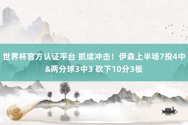 世界杯官方认证平台 抓续冲击！伊森上半场7投4中&两分球3中3 砍下10分3板
