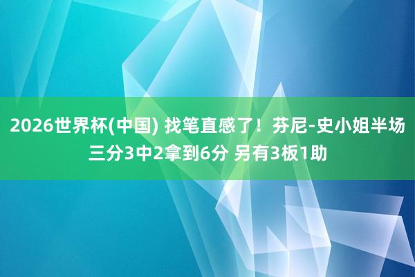 2026世界杯(中国) 找笔直感了！芬尼-史小姐半场三分3中2拿到6分 另有3板1助