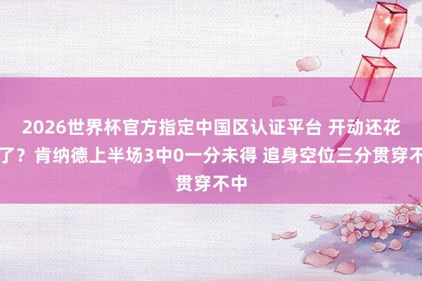 2026世界杯官方指定中国区认证平台 开动还花呗了？肯纳德上半场3中0一分未得 追身空位三分贯穿不中