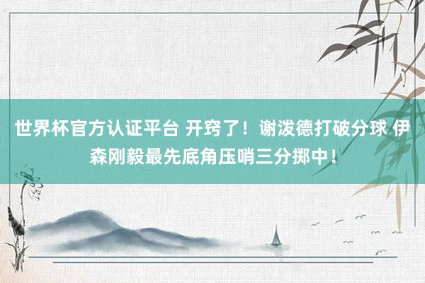 世界杯官方认证平台 开窍了！谢泼德打破分球 伊森刚毅最先底角压哨三分掷中！