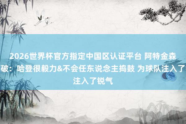 2026世界杯官方指定中国区认证平台 阿特金森谈打破：哈登很毅力&不会任东说念主捣鼓 为球队注入了锐气