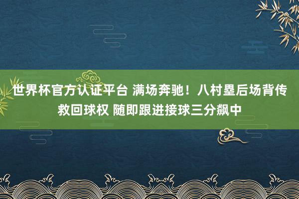 世界杯官方认证平台 满场奔驰！八村塁后场背传救回球权 随即跟进接球三分飙中