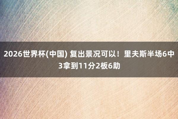 2026世界杯(中国) 复出景况可以！里夫斯半场6中3拿到11分2板6助