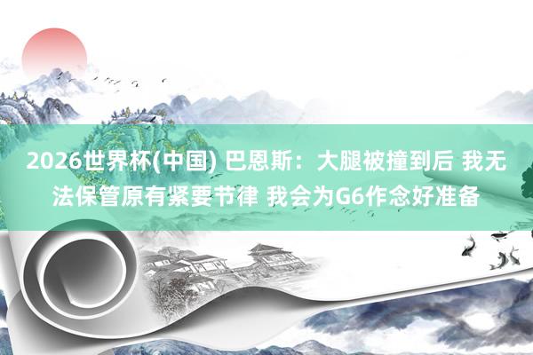 2026世界杯(中国) 巴恩斯：大腿被撞到后 我无法保管原有紧要节律 我会为G6作念好准备