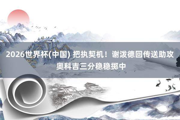 2026世界杯(中国) 把执契机！谢泼德回传送助攻 奥科吉三分稳稳掷中