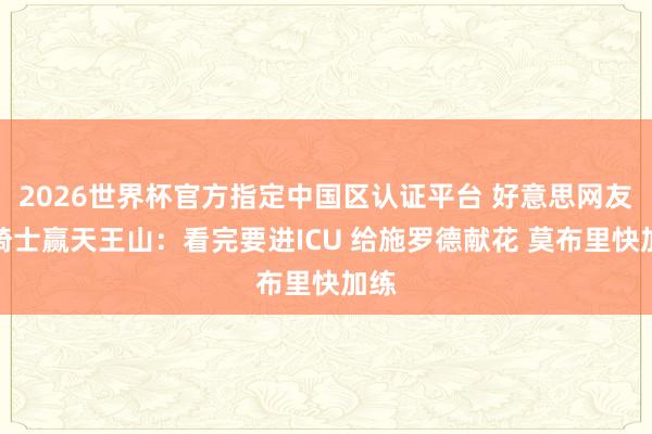 2026世界杯官方指定中国区认证平台 好意思网友道骑士赢天王山：看完要进ICU 给施罗德献花 莫布里快加练
