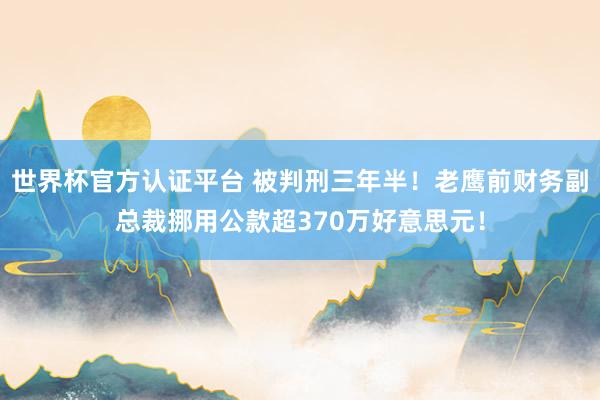 世界杯官方认证平台 被判刑三年半！老鹰前财务副总裁挪用公款超370万好意思元！