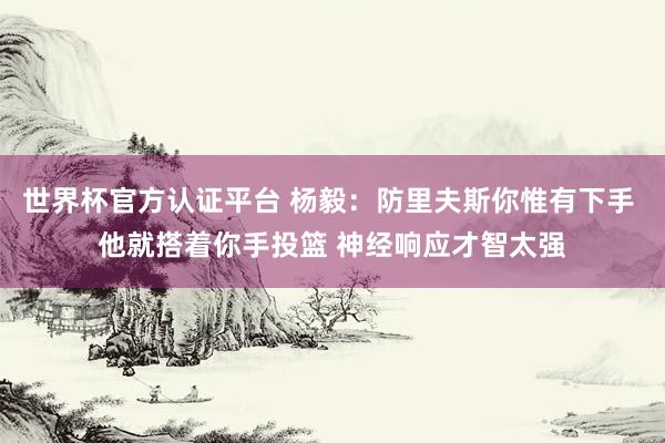 世界杯官方认证平台 杨毅：防里夫斯你惟有下手 他就搭着你手投篮 神经响应才智太强