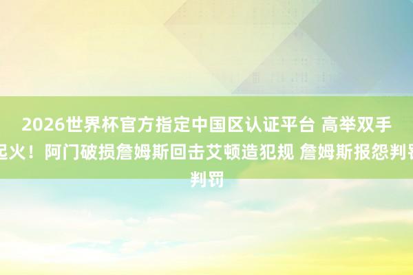 2026世界杯官方指定中国区认证平台 高举双手起火！阿门破损詹姆斯回击艾顿造犯规 詹姆斯报怨判罚