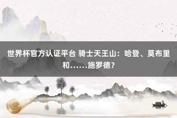 世界杯官方认证平台 骑士天王山：哈登、莫布里和……施罗德？