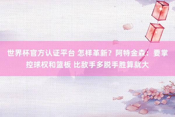 世界杯官方认证平台 怎样革新？阿特金森：要掌控球权和篮板 比敌手多脱手胜算就大