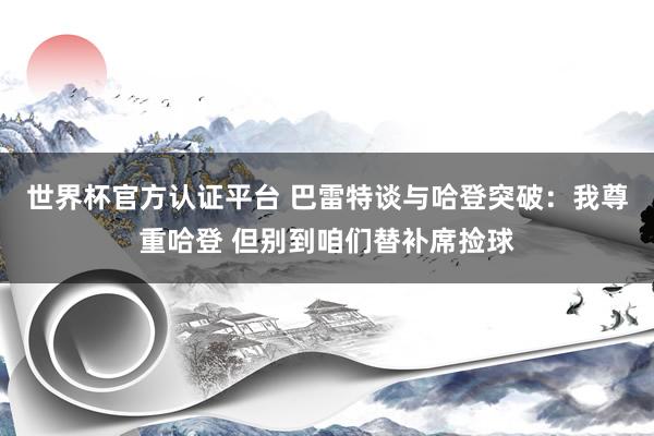 世界杯官方认证平台 巴雷特谈与哈登突破：我尊重哈登 但别到咱们替补席捡球