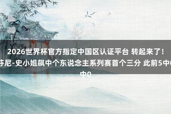 2026世界杯官方指定中国区认证平台 转起来了！芬尼-史小姐飙中个东说念主系列赛首个三分 此前5中0