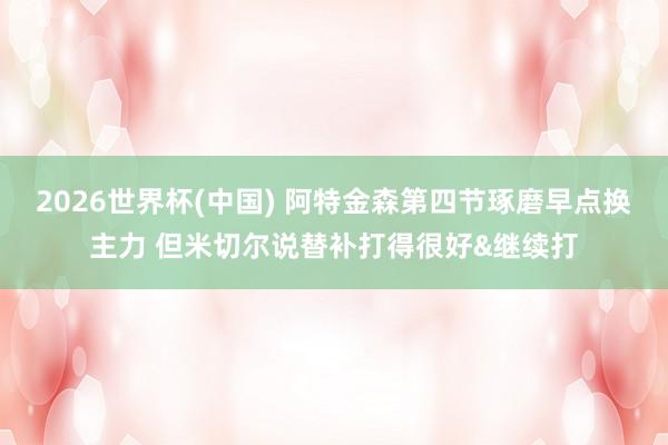 2026世界杯(中国) 阿特金森第四节琢磨早点换主力 但米切尔说替补打得很好&继续打