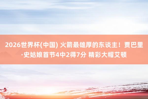 2026世界杯(中国) 火箭最雄厚的东谈主！贾巴里·史姑娘首节4中2得7分 精彩大帽艾顿