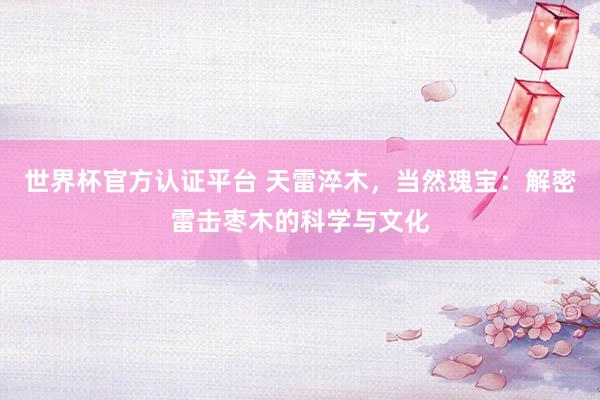 世界杯官方认证平台 天雷淬木，当然瑰宝：解密雷击枣木的科学与文化