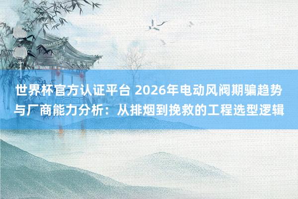 世界杯官方认证平台 2026年电动风阀期骗趋势与厂商能力分析：从排烟到挽救的工程选型逻辑