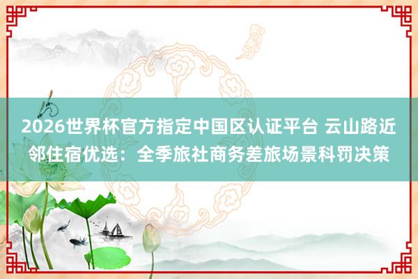 2026世界杯官方指定中国区认证平台 云山路近邻住宿优选：全季旅社商务差旅场景科罚决策
