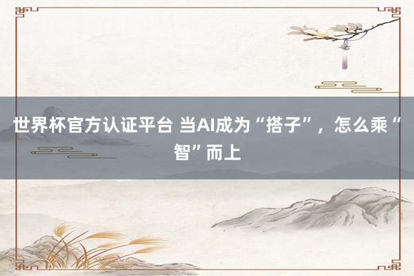 世界杯官方认证平台 当AI成为“搭子”，怎么乘“智”而上