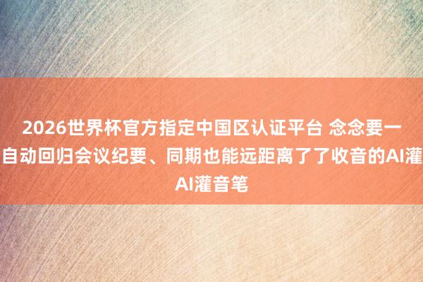 2026世界杯官方指定中国区认证平台 念念要一款能自动回归会议纪要、同期也能远距离了了收音的AI灌音笔
