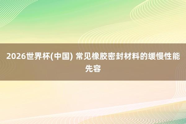 2026世界杯(中国) 常见橡胶密封材料的缓慢性能先容