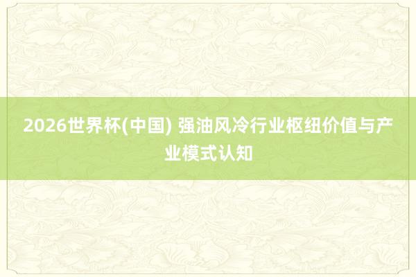 2026世界杯(中国) 强油风冷行业枢纽价值与产业模式认知
