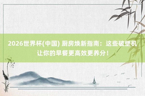 2026世界杯(中国) 厨房焕新指南：这些破壁机让你的早餐更高效更养分！