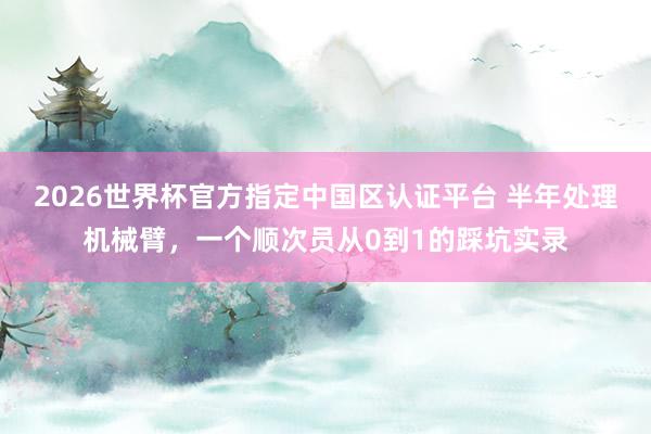 2026世界杯官方指定中国区认证平台 半年处理机械臂，一个顺次员从0到1的踩坑实录