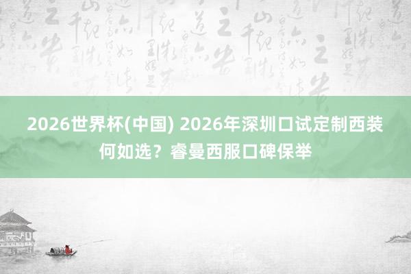 2026世界杯(中国) 2026年深圳口试定制西装何如选？睿曼西服口碑保举