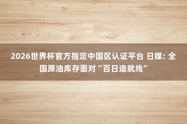 2026世界杯官方指定中国区认证平台 日媒: 全国原油库存面对“百日造就线”