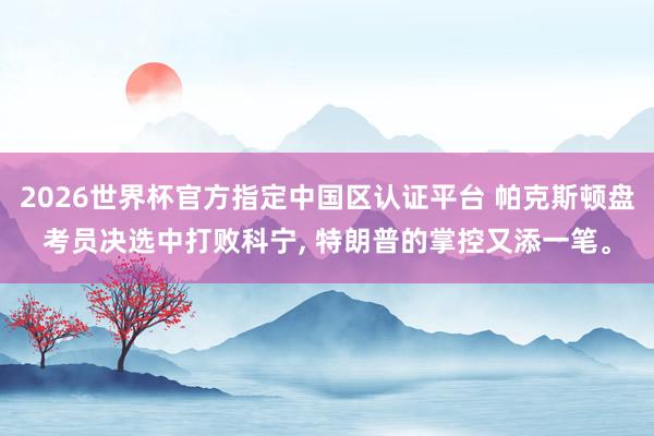 2026世界杯官方指定中国区认证平台 帕克斯顿盘考员决选中打败科宁， 特朗普的掌控又添一笔。
