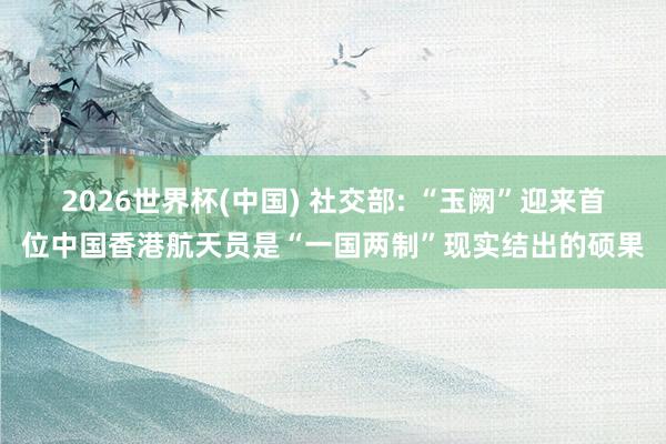 2026世界杯(中国) 社交部: “玉阙”迎来首位中国香港航天员是“一国两制”现实结出的硕果