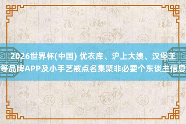 2026世界杯(中国) 优衣库、沪上大姨、汉堡王等品牌APP及小手艺被点名集聚非必要个东谈主信息