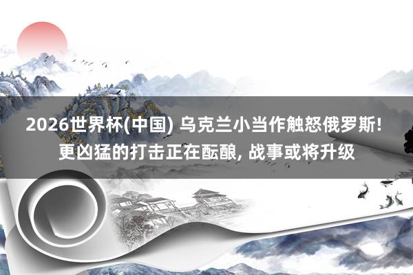 2026世界杯(中国) 乌克兰小当作触怒俄罗斯! 更凶猛的打击正在酝酿， 战事或将升级