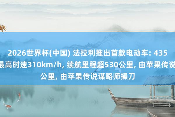 2026世界杯(中国) 法拉利推出首款电动车: 435万元起售， 最高时速310km/h， 续航里程超530公里， 由苹果传说谋略师操刀
