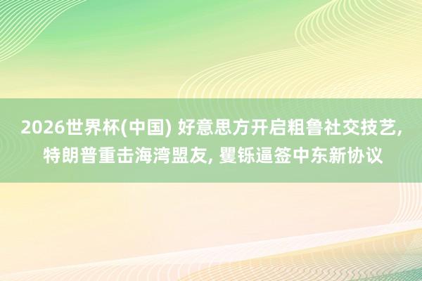 2026世界杯(中国) 好意思方开启粗鲁社交技艺， 特朗普重击海湾盟友， 矍铄逼签中东新协议